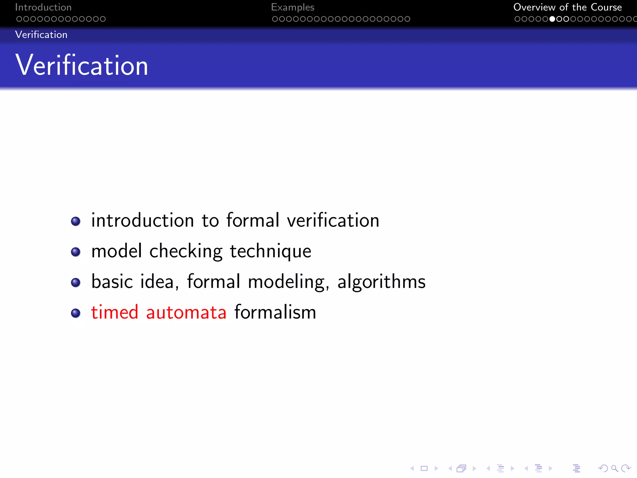 Introduction Examples Overview of the Course
Verification
Verification
introduction to formal verification
model checking technique
basic idea, formal modeling, algorithms
timed automata formalism
 