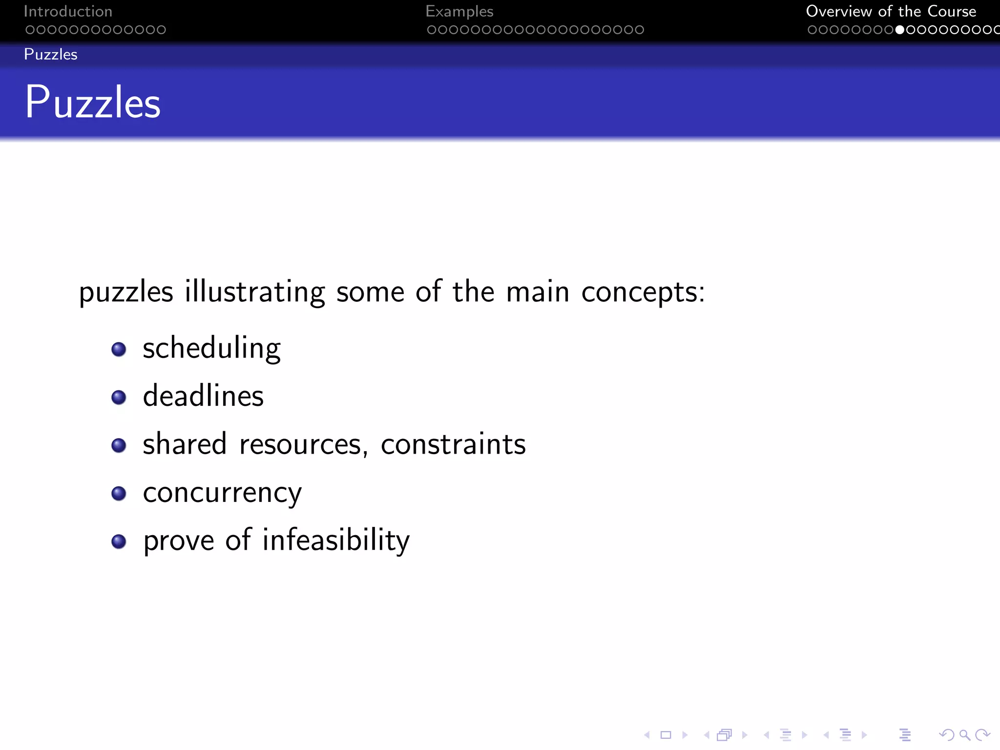 Introduction Examples Overview of the Course
Puzzles
Puzzles
puzzles illustrating some of the main concepts:
scheduling
deadlines
shared resources, constraints
concurrency
prove of infeasibility
 