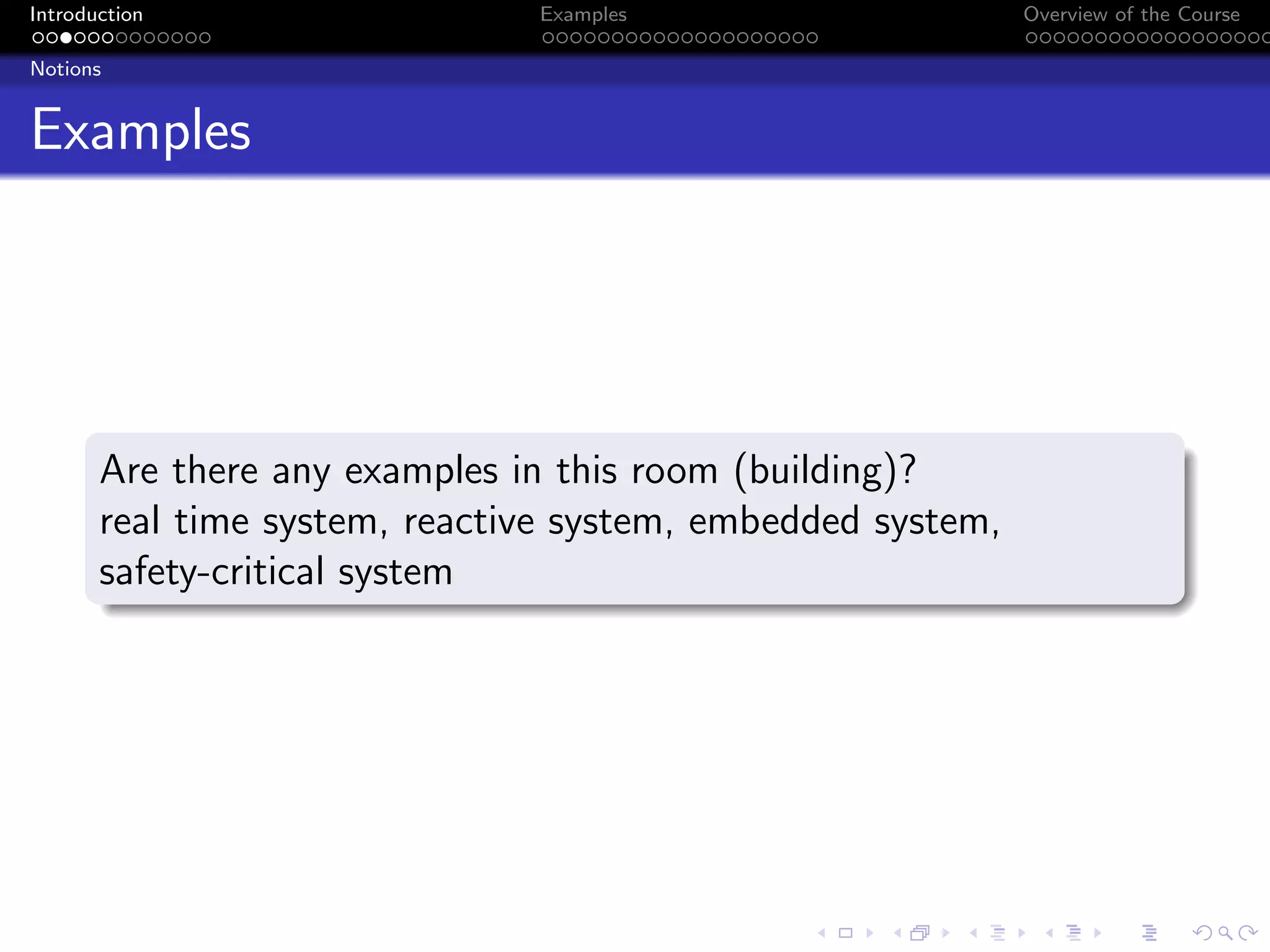 Introduction Examples Overview of the Course
Notions
Examples
Are there any examples in this room (building)?
real time system, reactive system, embedded system,
safety-critical system
 