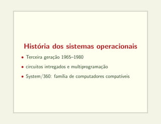 História dos sistemas operacionais
• Terceira geração 1965–1980
• circuitos intregados e multiprogramação
• System/360: famı́lia de computadores compatı́veis
 