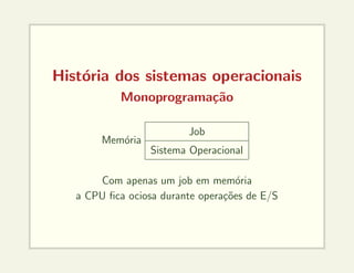 História dos sistemas operacionais
Monoprogramação
Memória
Job
Sistema Operacional
Com apenas um job em memória
a CPU fica ociosa durante operações de E/S
 