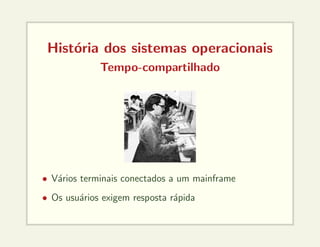 História dos sistemas operacionais
Tempo-compartilhado
• Vários terminais conectados a um mainframe
• Os usuários exigem resposta rápida
 
