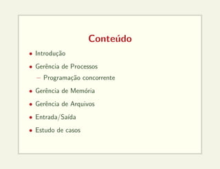 Conteúdo
• Introdução
• Gerência de Processos
– Programação concorrente
• Gerência de Memória
• Gerência de Arquivos
• Entrada/Saı́da
• Estudo de casos
 