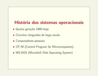 História dos sistemas operacionais
• Quarta geração 1980–hoje
• Circuitos integrados de larga escala
• Computadores pessoais
• CP/M (Control Program for Microcomputers)
• MS-DOS (MicroSoft Disk Operating System)
 