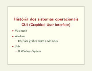 História dos sistemas operacionais
GUI (Graphical User Interface)
• Macintosh
• Windows
– Interface gráfica sobre o MS-DOS
• Unix
– X Windows System
 