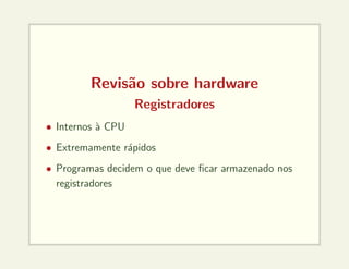 Revisão sobre hardware
Registradores
• Internos à CPU
• Extremamente rápidos
• Programas decidem o que deve ficar armazenado nos
registradores
 