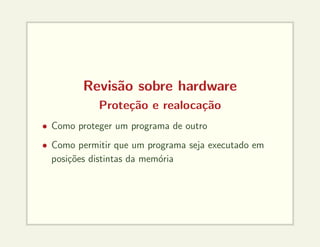 Revisão sobre hardware
Proteção e realocação
• Como proteger um programa de outro
• Como permitir que um programa seja executado em
posições distintas da memória
 