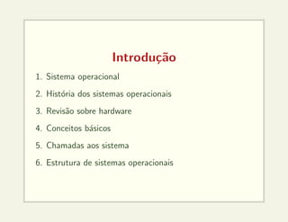 Introdução
1. Sistema operacional
2. História dos sistemas operacionais
3. Revisão sobre hardware
4. Conceitos básicos
5. Chamadas aos sistema
6. Estrutura de sistemas operacionais
 