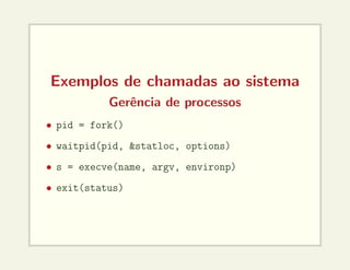 Exemplos de chamadas ao sistema
Gerência de processos
• pid = fork()
• waitpid(pid, &statloc, options)
• s = execve(name, argv, environp)
• exit(status)
 