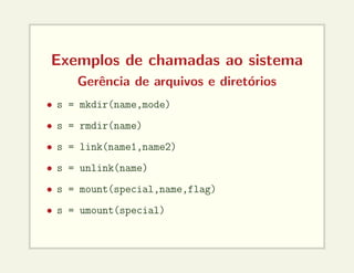 Exemplos de chamadas ao sistema
Gerência de arquivos e diretórios
• s = mkdir(name,mode)
• s = rmdir(name)
• s = link(name1,name2)
• s = unlink(name)
• s = mount(special,name,flag)
• s = umount(special)
 