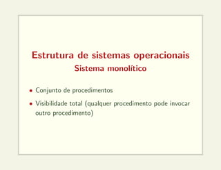 Estrutura de sistemas operacionais
Sistema monolı́tico
• Conjunto de procedimentos
• Visibilidade total (qualquer procedimento pode invocar
outro procedimento)
 