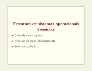 Estrutura de sistemas operacionais
Exonúcleos
• Clone de uma máquina
• Recursos alocados individualmente
• Sem transparência
 