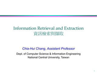 1
Information Retrieval and Extraction
資訊檢索與擷取
Chia-Hui Chang, Assistant Professor
Dept. of Computer Science & Information Engineering
National Central University, Taiwan
 