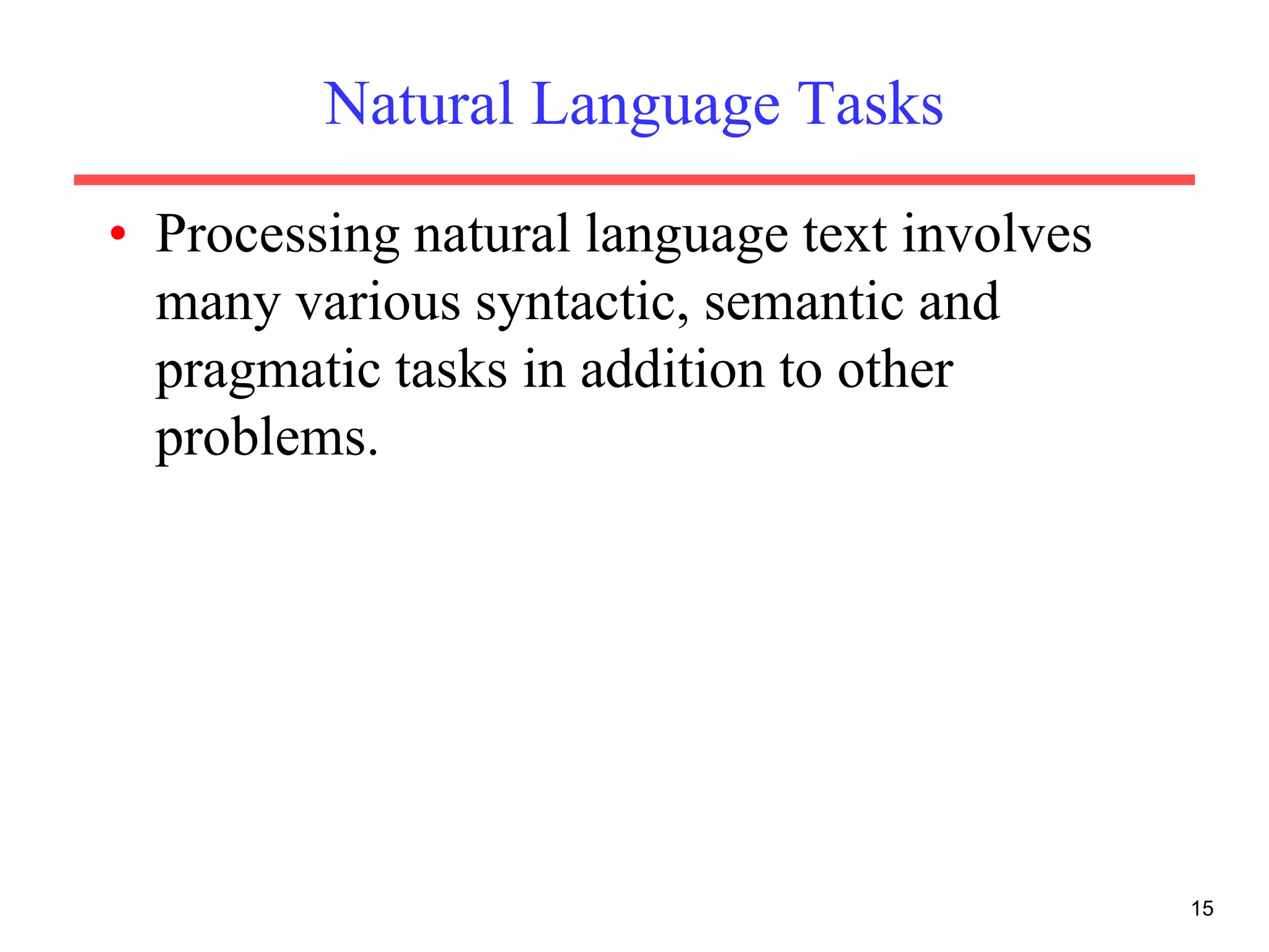 Natural Language Tasks
• Processing natural language text involves
many various syntactic, semantic and
pragmatic tasks in addition to other
problems.
15
 