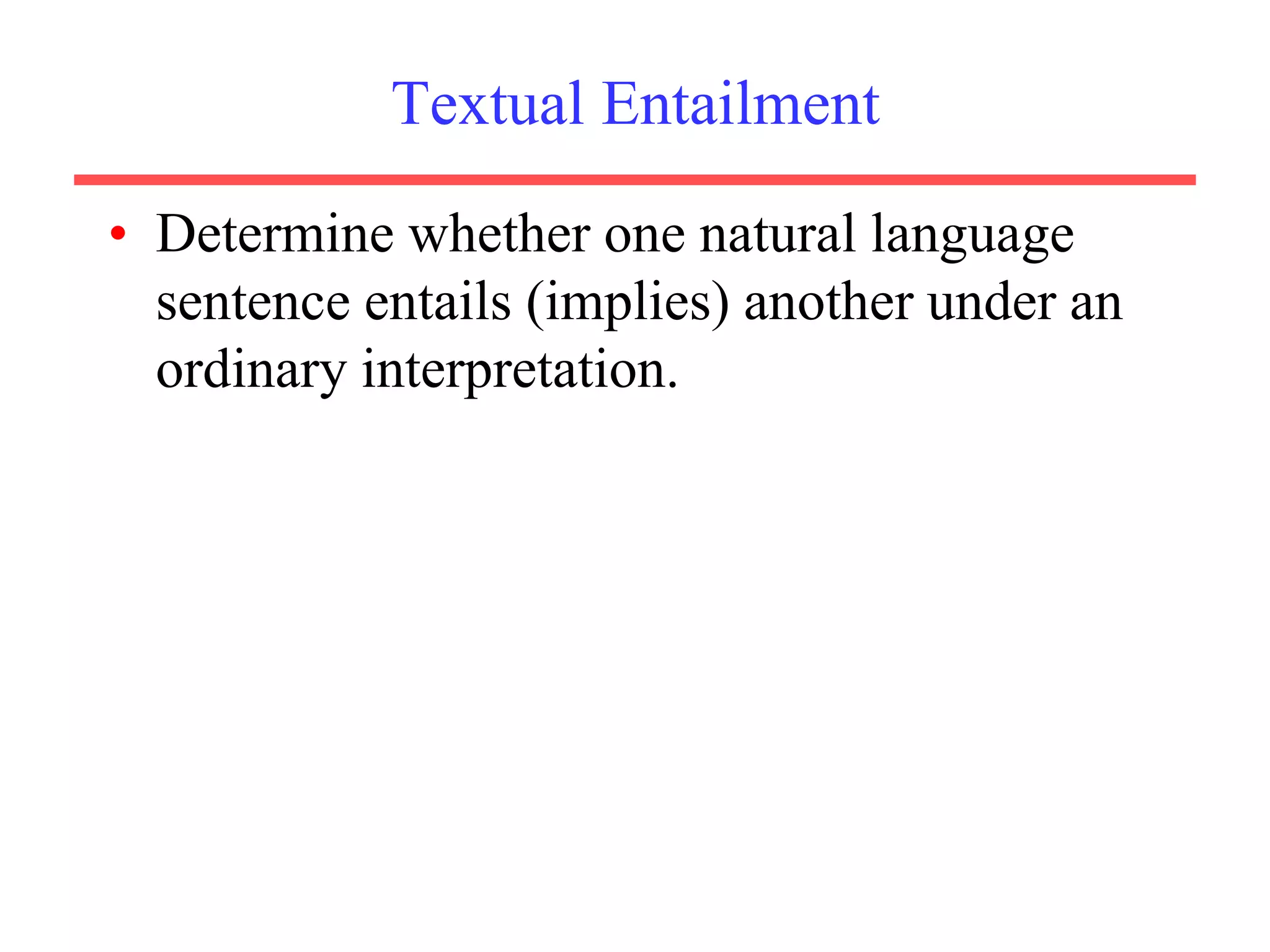 Textual Entailment
• Determine whether one natural language
sentence entails (implies) another under an
ordinary interpretation.
 