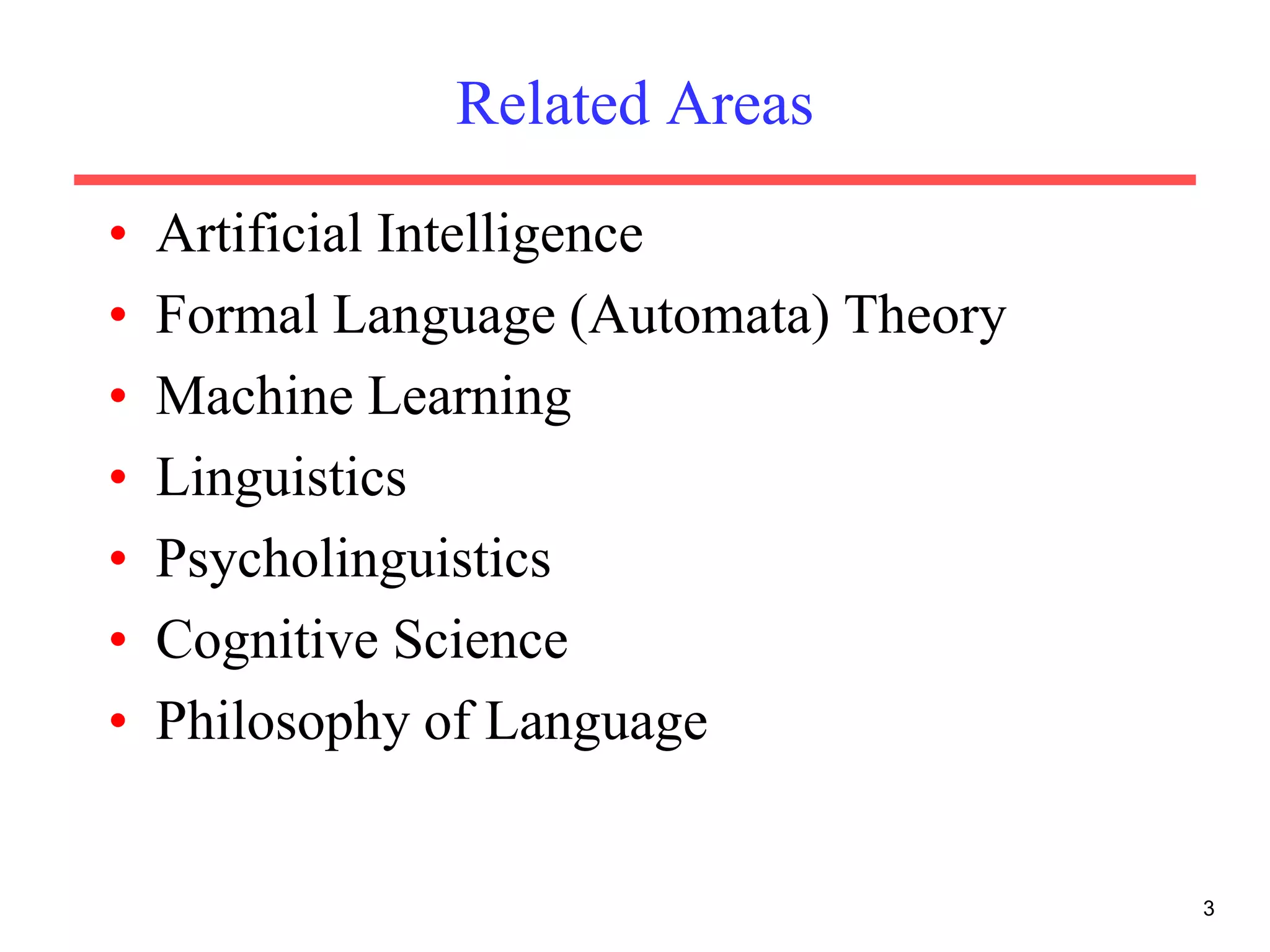Related Areas
• Artificial Intelligence
• Formal Language (Automata) Theory
• Machine Learning
• Linguistics
• Psycholinguistics
• Cognitive Science
• Philosophy of Language
3
 