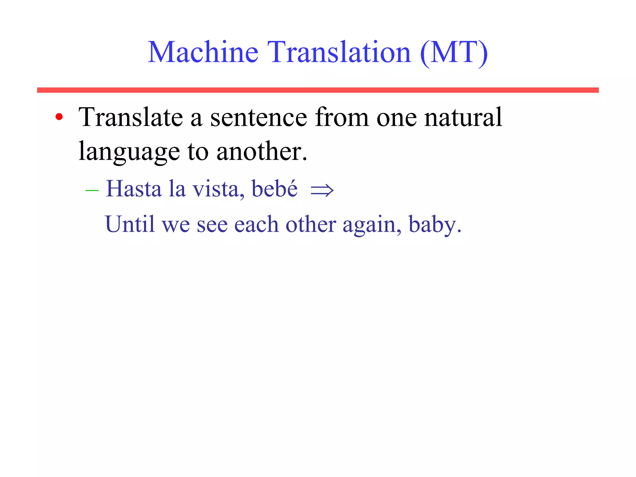 Machine Translation (MT)
• Translate a sentence from one natural
language to another.
– Hasta la vista, bebé 
Until we see each other again, baby.
 
