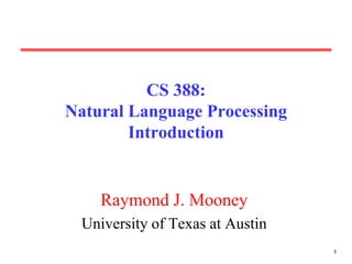 1
CS 388:
Natural Language Processing
Introduction
Raymond J. Mooney
University of Texas at Austin
 
