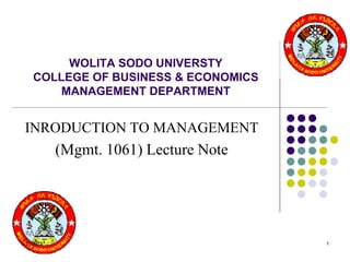 WOLITA SODO UNIVERSTY
COLLEGE OF BUSINESS & ECONOMICS
MANAGEMENT DEPARTMENT
INRODUCTION TO MANAGEMENT
(Mgmt. 1061) Lecture Note
5/31/2023 1
 