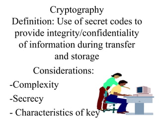 Cryptography
Definition: Use of secret codes to
provide integrity/confidentiality
of information during transfer
and storage
Considerations:
-Complexity
-Secrecy
- Characteristics of key
 