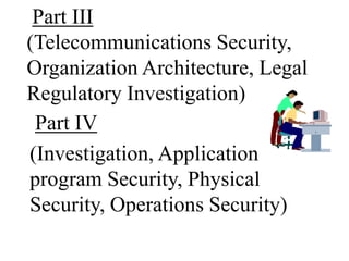 Part III
(Telecommunications Security,
Organization Architecture, Legal
Regulatory Investigation)
Part IV
(Investigation, Application
program Security, Physical
Security, Operations Security)
 