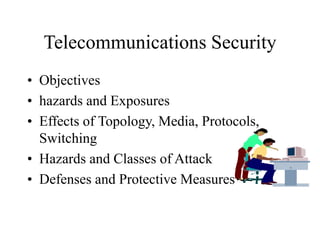 Telecommunications Security
• Objectives
• hazards and Exposures
• Effects of Topology, Media, Protocols,
Switching
• Hazards and Classes of Attack
• Defenses and Protective Measures
 