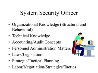 System Security Officer
• Organizational Knowledge (Structural and
Behavioral)
• Technical Knowledge
• Accounting/Audit Concepts
• Personnel Administration Matters
• Laws/Legislation
• Strategic/Tactical Planning
• Labor/Negotiation/Strategies/Tactics
 
