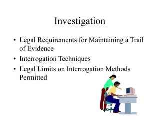 Investigation
• Legal Requirements for Maintaining a Trail
of Evidence
• Interrogation Techniques
• Legal Limits on Interrogation Methods
Permitted
 