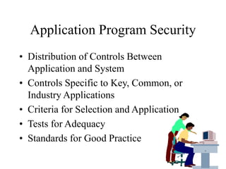 Application Program Security
• Distribution of Controls Between
Application and System
• Controls Specific to Key, Common, or
Industry Applications
• Criteria for Selection and Application
• Tests for Adequacy
• Standards for Good Practice
 