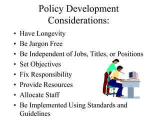 Policy Development
Considerations:
• Have Longevity
• Be Jargon Free
• Be Independent of Jobs, Titles, or Positions
• Set Objectives
• Fix Responsibility
• Provide Resources
• Allocate Staff
• Be Implemented Using Standards and
Guidelines
 