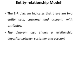 Entity-relationship Model
• The E-R diagram indicates that there are two
entity sets, customer and account, with
attributes.
• The diagram also shows a relationship
depositor between customer and account
 