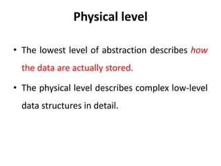 Physical level
• The lowest level of abstraction describes how
the data are actually stored.
• The physical level describes complex low-level
data structures in detail.
 