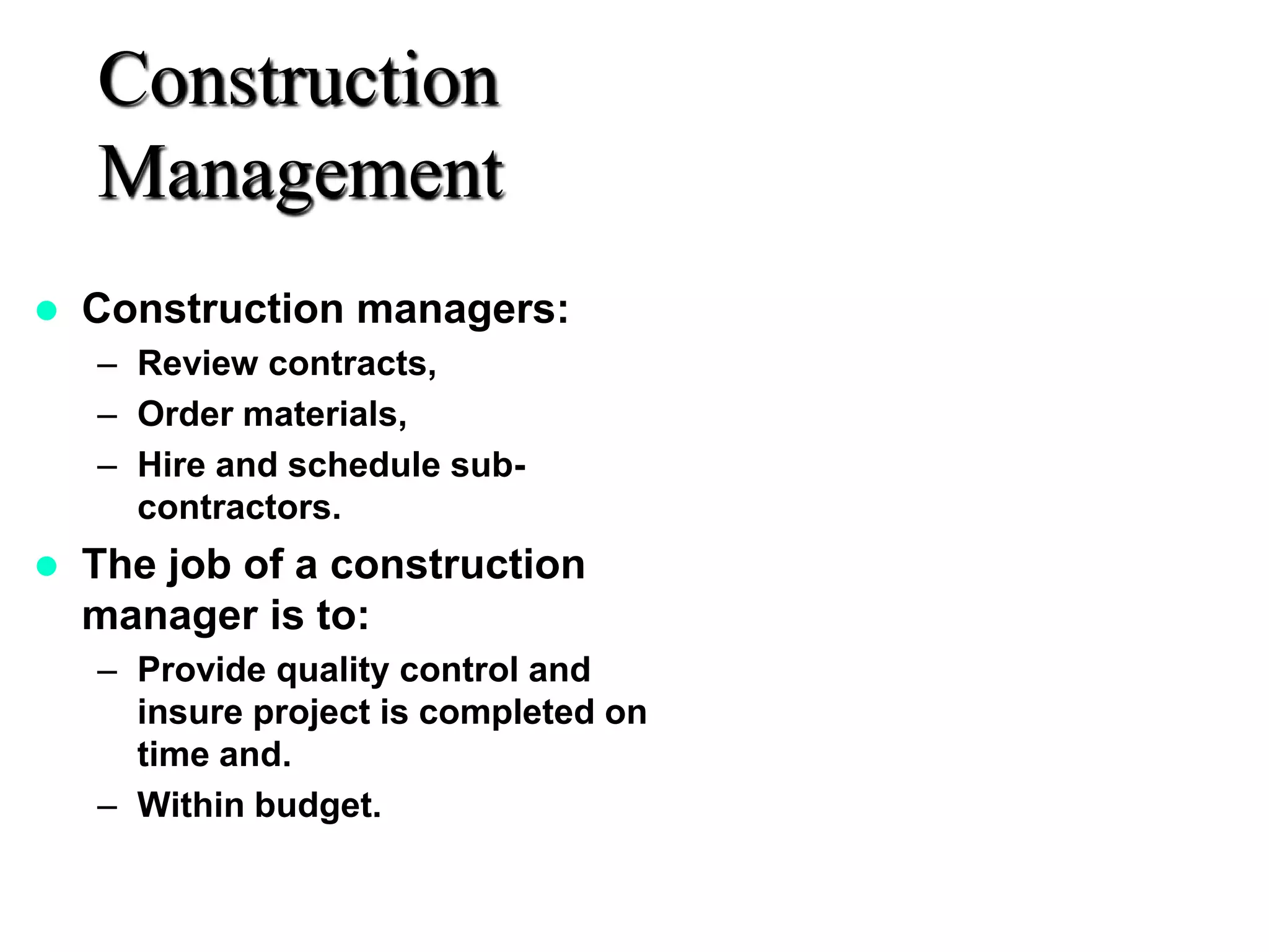 Construction
Management
 Construction managers:
– Review contracts,
– Order materials,
– Hire and schedule sub-
contractors.
 The job of a construction
manager is to:
– Provide quality control and
insure project is completed on
time and.
– Within budget.
 