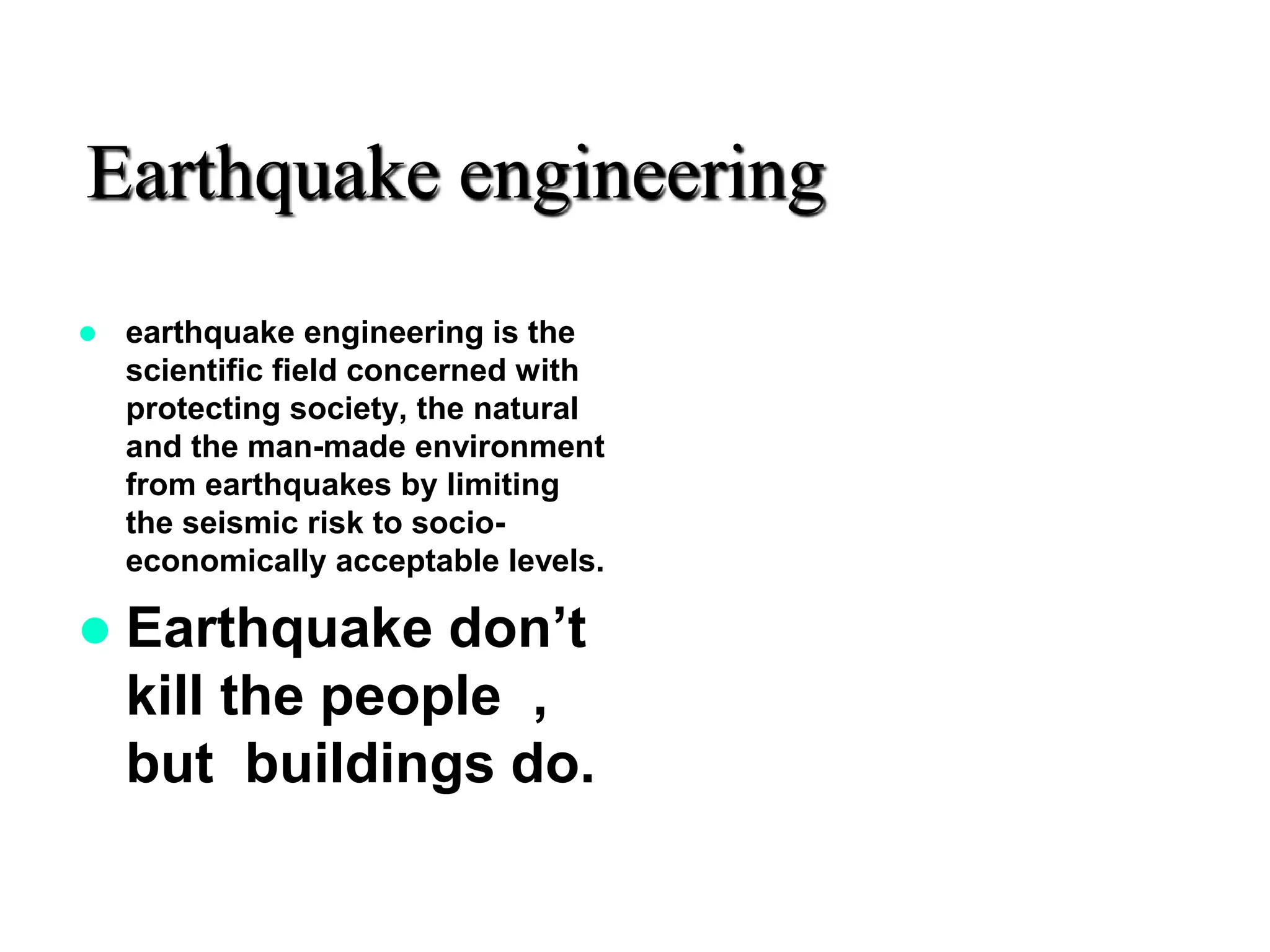 Earthquake engineering
 earthquake engineering is the
scientific field concerned with
protecting society, the natural
and the man-made environment
from earthquakes by limiting
the seismic risk to socio-
economically acceptable levels.
 Earthquake don’t
kill the people ,
but buildings do.
 