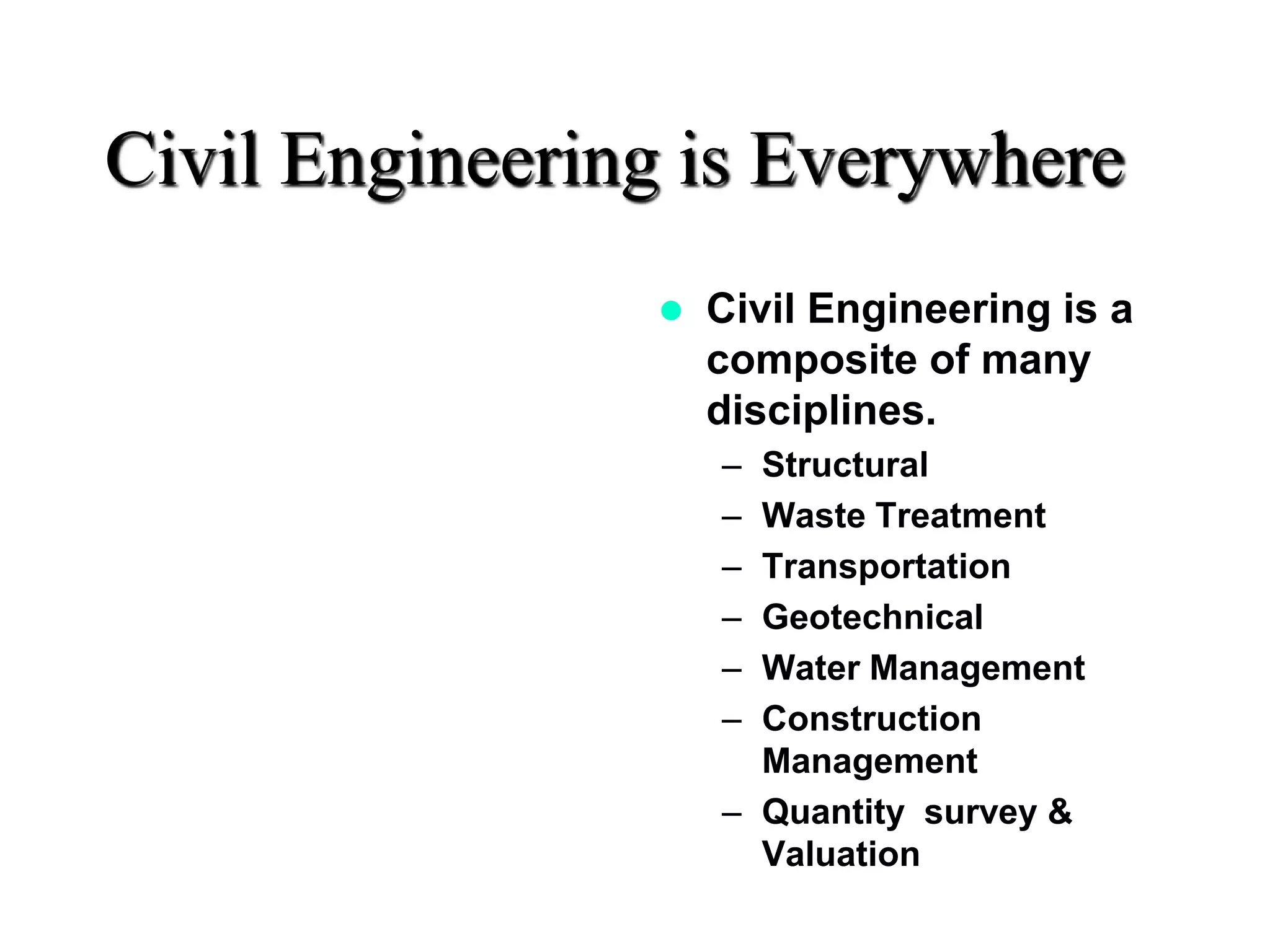 Civil Engineering is Everywhere
 Civil Engineering is a
composite of many
disciplines.
– Structural
– Waste Treatment
– Transportation
– Geotechnical
– Water Management
– Construction
Management
– Quantity survey &
Valuation
 