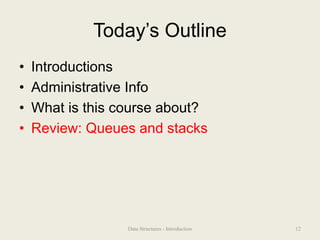 Today’s Outline
• Introductions
• Administrative Info
• What is this course about?
• Review: Queues and stacks
12
Data Structures - Introduction
 