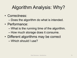 Algorithm Analysis: Why?
• Correctness:
– Does the algorithm do what is intended.
• Performance:
– What is the running time of the algorithm.
– How much storage does it consume.
• Different algorithms may be correct
– Which should I use?
20
Data Structures - Introduction
 