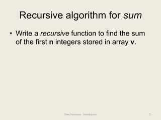 Recursive algorithm for sum
• Write a recursive function to find the sum
of the first n integers stored in array v.
21
Data Structures - Introduction
 