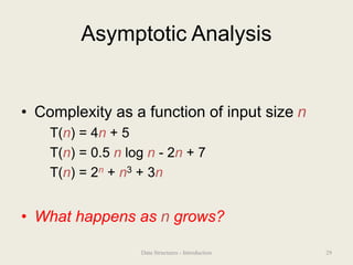 Asymptotic Analysis
• Complexity as a function of input size n
T(n) = 4n + 5
T(n) = 0.5 n log n - 2n + 7
T(n) = 2n + n3 + 3n
• What happens as n grows?
29
Data Structures - Introduction
 