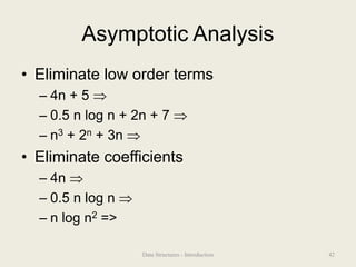 Asymptotic Analysis
• Eliminate low order terms
– 4n + 5 
– 0.5 n log n + 2n + 7 
– n3 + 2n + 3n 
• Eliminate coefficients
– 4n 
– 0.5 n log n 
– n log n2 =>
42
Data Structures - Introduction
 