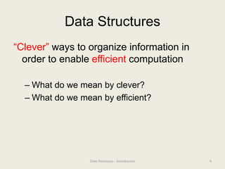 Data Structures
“Clever” ways to organize information in
order to enable efficient computation
– What do we mean by clever?
– What do we mean by efficient?
6
Data Structures - Introduction
 