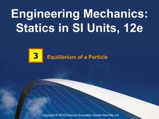 Equilibrium of a Particle
3
Engineering Mechanics:
Statics in SI Units, 12e
Copyright © 2010 Pearson Education South Asia Pte Ltd
 