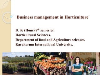 Business management in Horticulture
B. Sc (Hons) 8th semester.
Horticultural Sciences.
Department of food and Agriculture sciences.
Karakorum International University.
 