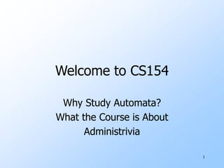 1
Welcome to CS154
Why Study Automata?
What the Course is About
Administrivia
 