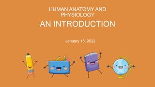 HUMAN ANATOMY AND
PHYSIOLOGY
AN INTRODUCTION
January 15, 2022
 