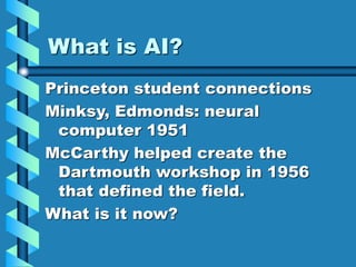 What is AI?
Princeton student connections
Minksy, Edmonds: neural
computer 1951
McCarthy helped create the
Dartmouth workshop in 1956
that defined the field.
What is it now?
 