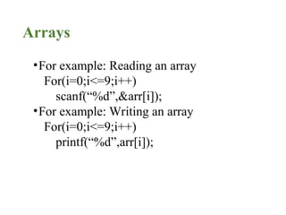 Arrays
•For example: Reading an array
For(i=0;i<=9;i++)
scanf(“%d”,&arr[i]);
•For example: Writing an array
For(i=0;i<=9;i++)
printf(“%d”,arr[i]);
 