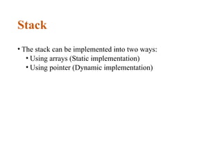 Stack
• The stack can be implemented into two ways:
• Using arrays (Static implementation)
• Using pointer (Dynamic implementation)
 