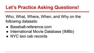 Let’s Practice Asking Questions!
Who, What, Where, When, and Why on the
following datasets:
● Baseball-reference.com
● International Movie Database (IMBb)
● NYC taxi cab records
 