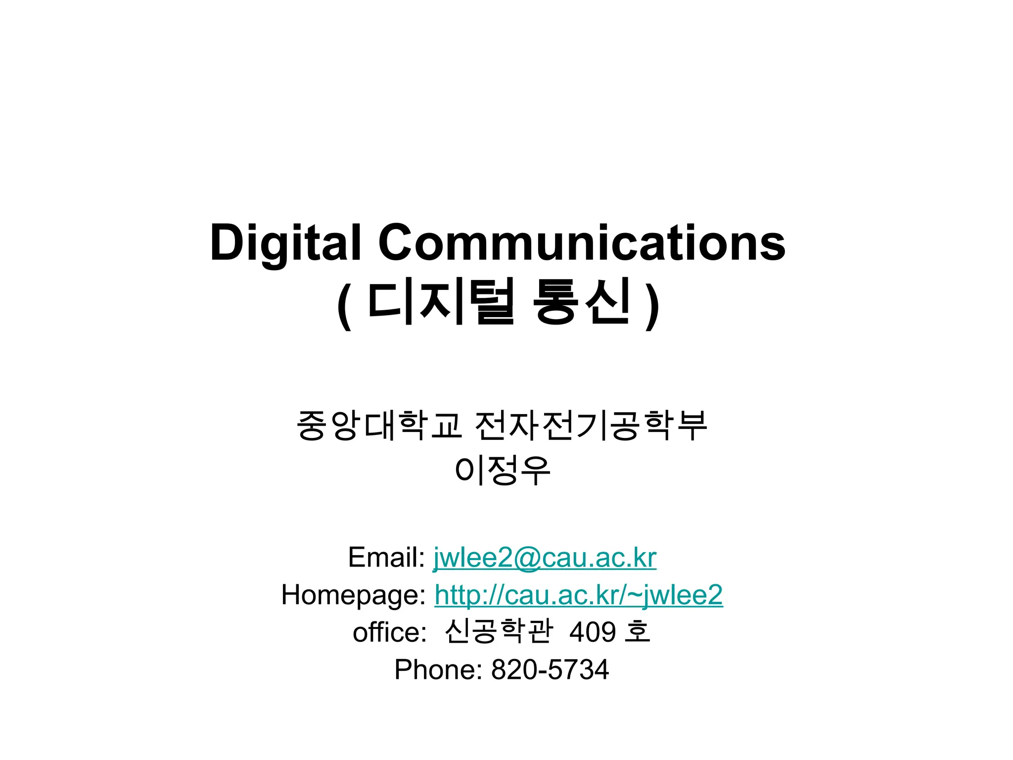 Digital Communications
( 디지털 통신 )
중앙대학교 전자전기공학부
이정우
Email: jwlee2@cau.ac.kr
Homepage: http://cau.ac.kr/~jwlee2
office: 신공학관 409 호
Phone: 820-5734
 